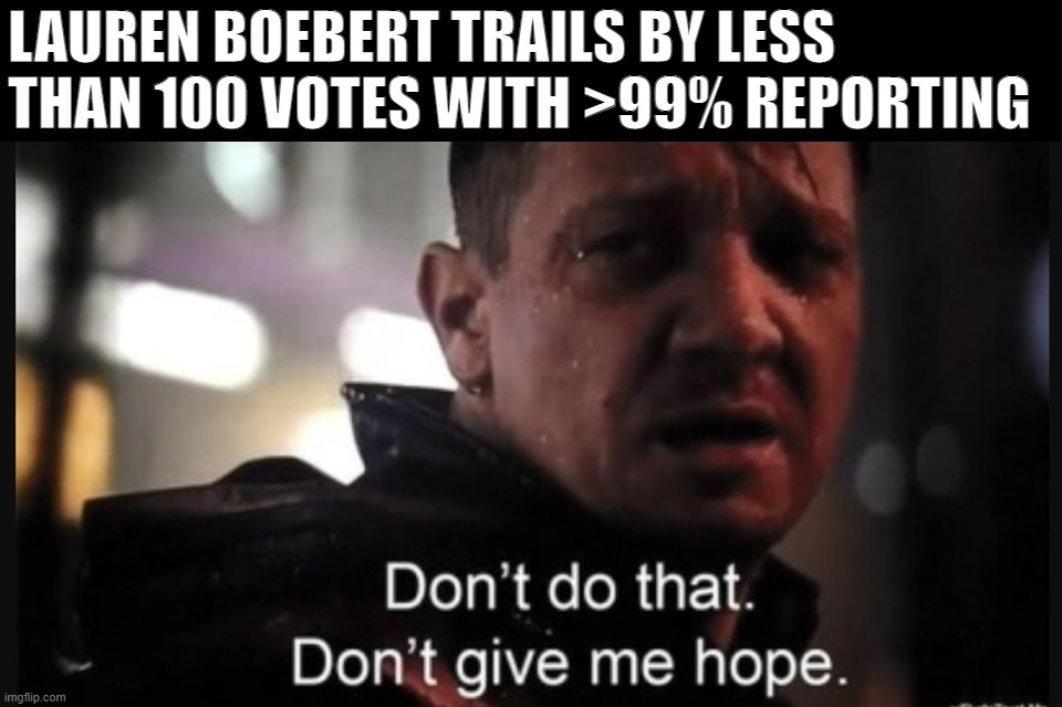 No idea where the Boebert race tally is now, but at one point it was this. | LAUREN BOEBERT TRAILS BY LESS THAN 100 VOTES WITH >99% REPORTING | image tagged in don't do that don't give me hope,lauren boebert,congress,boebert,colorado,midterms | made w/ Imgflip meme maker