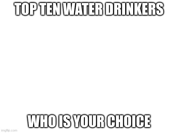 TOP TEN WATER DRINKERS; WHO IS YOUR CHOICE | made w/ Imgflip meme maker