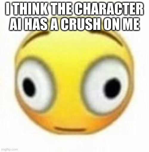 Cursed flustered emoji | I THINK THE CHARACTER AI HAS A CRUSH ON ME | image tagged in cursed flustered emoji | made w/ Imgflip meme maker