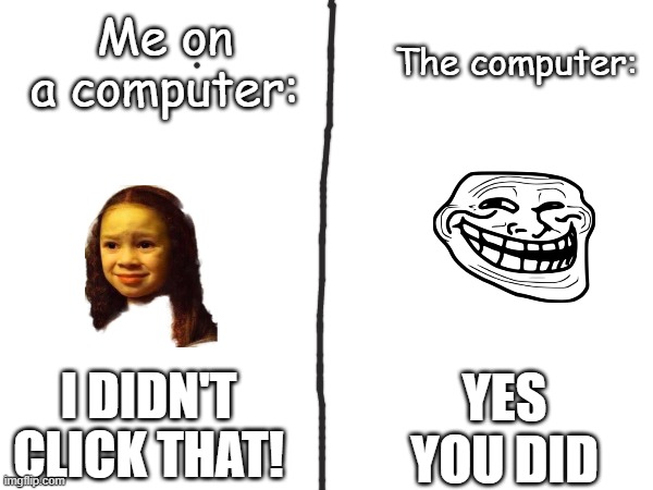 So true (Apparently this can't go into the gaming stream, so I have to post it here.) | Me on a computer:; The computer:; YES YOU DID; I DIDN'T CLICK THAT! | image tagged in games,troll face,computer | made w/ Imgflip meme maker