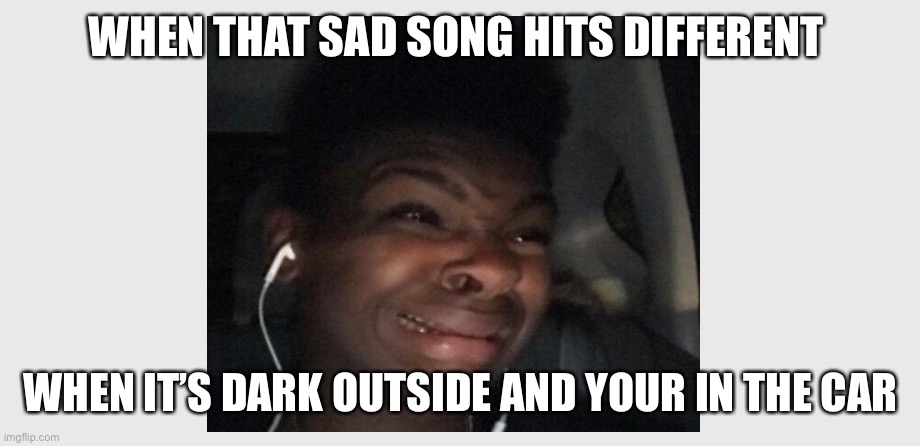 WHEN THAT SAD SONG HITS DIFFERENT; WHEN IT’S DARK OUTSIDE AND YOUR IN THE CAR | made w/ Imgflip meme maker