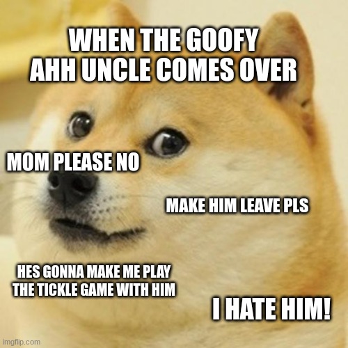 Doge | WHEN THE GOOFY AHH UNCLE COMES OVER; MOM PLEASE NO; MAKE HIM LEAVE PLS; HES GONNA MAKE ME PLAY THE TICKLE GAME WITH HIM; I HATE HIM! | image tagged in memes,doge | made w/ Imgflip meme maker