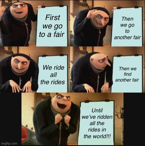 5 panel gru meme | First we go to a fair; Then we go to another fair; Then we find another fair; We ride all the rides; Until we’ve ridden all the rides in the world!!! | image tagged in 5 panel gru meme | made w/ Imgflip meme maker