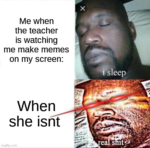 its true | Me when the teacher is watching me make memes on my screen:; When she isnt | image tagged in memes,sleeping shaq | made w/ Imgflip meme maker