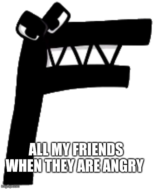 All my friends | ALL MY FRIENDS WHEN THEY ARE ANGRY | image tagged in f,memes | made w/ Imgflip meme maker