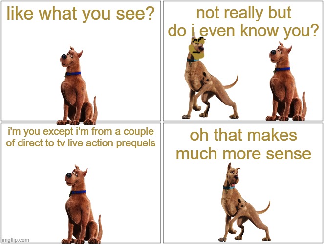 scooby meets himself | like what you see? not really but do i even know you? i'm you except i'm from a couple of direct to tv live action prequels; oh that makes much more sense | image tagged in memes,blank comic panel 2x2,warner bros,scooby doo,dogs,clones | made w/ Imgflip meme maker