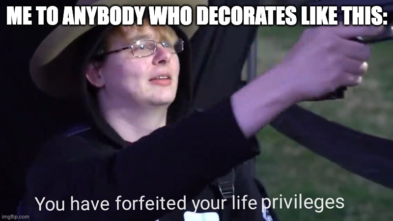 You have forfeited your life privileges | ME TO ANYBODY WHO DECORATES LIKE THIS: | image tagged in you have forfeited your life privileges | made w/ Imgflip meme maker