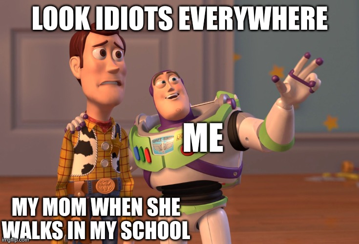 X, X Everywhere Meme | LOOK IDIOTS EVERYWHERE; ME; MY MOM WHEN SHE WALKS INTO MY SCHOOL | image tagged in memes,x x everywhere | made w/ Imgflip meme maker