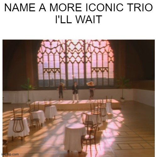 They're never gonna give you up | NAME A MORE ICONIC TRIO
I'LL WAIT | image tagged in never gonna give you up,never gonna let you down,never gonna run around,and desert you | made w/ Imgflip meme maker