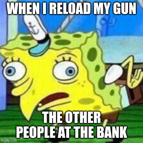 triggerpaul | WHEN I RELOAD MY GUN; THE OTHER PEOPLE AT THE BANK | image tagged in triggerpaul | made w/ Imgflip meme maker