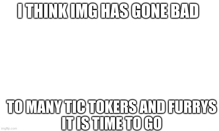 :( | I THINK IMG HAS GONE BAD; TO MANY TIC TOKERS AND FURRYS
IT IS TIME TO GO | image tagged in sad | made w/ Imgflip meme maker