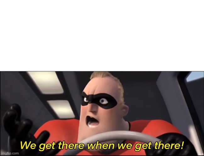 We'll get there when we get there | image tagged in we'll get there when we get there | made w/ Imgflip meme maker