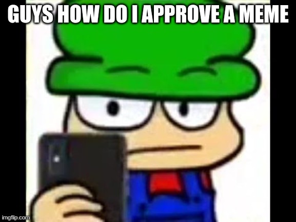my honest reaction screenshotting this | GUYS HOW DO I APPROVE A MEME | image tagged in my honest reaction screenshotting this | made w/ Imgflip meme maker