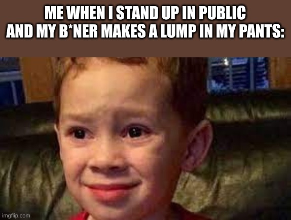 Who had this happen to them? | ME WHEN I STAND UP IN PUBLIC AND MY B*NER MAKES A LUMP IN MY PANTS: | image tagged in embarrassed child | made w/ Imgflip meme maker