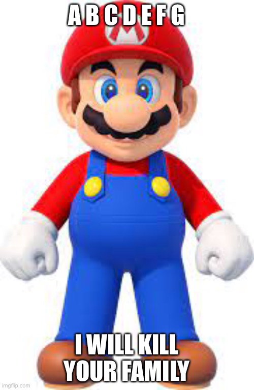 mario | A B C D E F G; I WILL KILL YOUR FAMILY | image tagged in mario | made w/ Imgflip meme maker