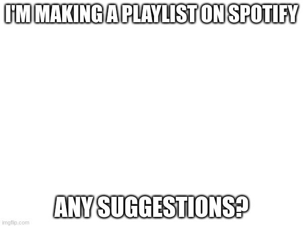 Any songs are allowed | I'M MAKING A PLAYLIST ON SPOTIFY; ANY SUGGESTIONS? | made w/ Imgflip meme maker