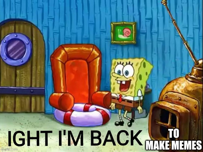 im back baby | TO MAKE MEMES | image tagged in ight im back | made w/ Imgflip meme maker