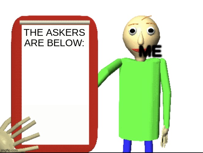 Baldi bored | ME; THE ASKERS ARE BELOW: | image tagged in baldi bored | made w/ Imgflip meme maker