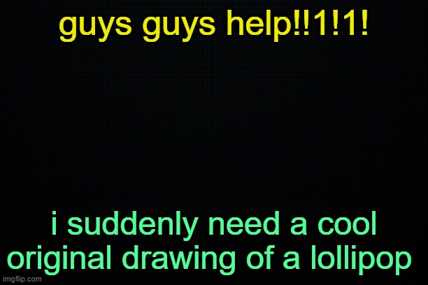 . | guys guys help!!1!1! i suddenly need a cool original drawing of a lollipop | image tagged in the black | made w/ Imgflip meme maker