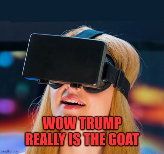 virtual reality headset | WOW TRUMP REALLY IS THE GOAT | image tagged in virtual reality headset | made w/ Imgflip meme maker