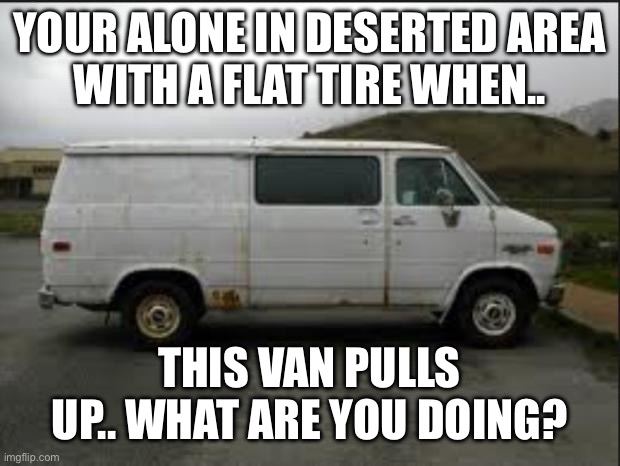 Creepy Van | YOUR ALONE IN DESERTED AREA
WITH A FLAT TIRE WHEN.. THIS VAN PULLS UP.. WHAT ARE YOU DOING? | image tagged in creepy van | made w/ Imgflip meme maker