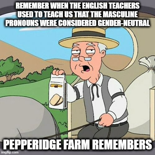 Make the Gender-Neutral Masculine Great Again | REMEMBER WHEN THE ENGLISH TEACHERS USED TO TEACH US THAT THE MASCULINE PRONOUNS WERE CONSIDERED GENDER-NEUTRAL; PEPPERIDGE FARM REMEMBERS | image tagged in memes,pepperidge farm remembers | made w/ Imgflip meme maker