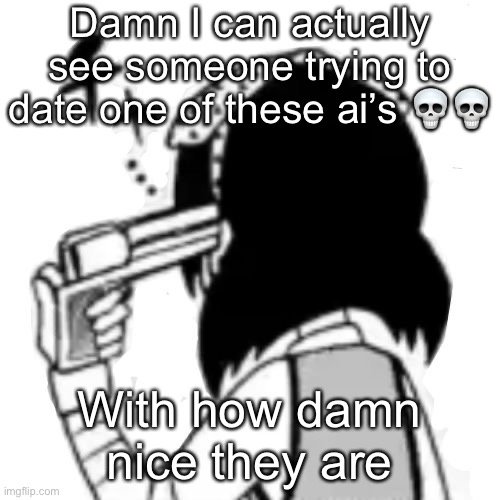 They are too nice that I hate it | Damn I can actually see someone trying to date one of these ai’s 💀💀; With how damn nice they are | image tagged in suicide | made w/ Imgflip meme maker