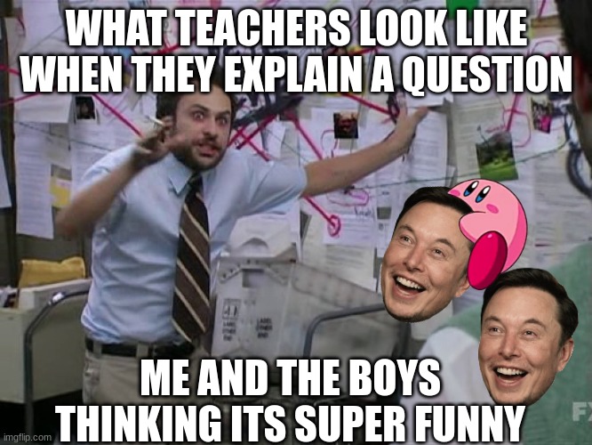 Charlie Conspiracy (Always Sunny in Philidelphia) | WHAT TEACHERS LOOK LIKE WHEN THEY EXPLAIN A QUESTION; ME AND THE BOYS THINKING ITS SUPER FUNNY | image tagged in charlie conspiracy always sunny in philidelphia | made w/ Imgflip meme maker