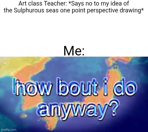 But Imma also add some buildings too | Art class Teacher: *Says no to my idea of the Sulphurous seas one point perspective drawing*; Me: | image tagged in how bout i do anyway | made w/ Imgflip meme maker