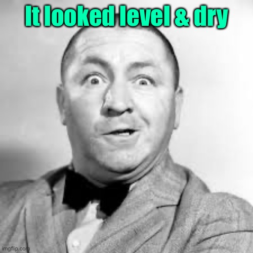 curly three stooges | It looked level & dry | image tagged in curly three stooges | made w/ Imgflip meme maker