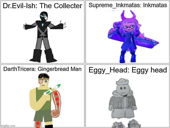 Some of the mods' most famous OCs. Let me know of others so I can add them in a later post | Dr.Evil-Ish: The Collecter; Supreme_Inkmatas: Inkmatas; DarthTricera: Gingerbread Man; Eggy_Head: Eggy head | image tagged in blank comic panel 2x2 | made w/ Imgflip meme maker