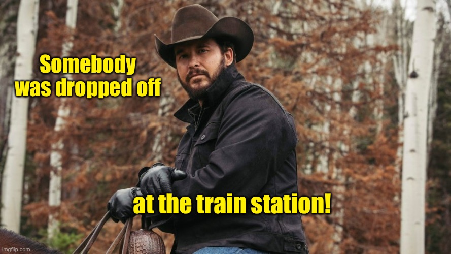 Rip Yellowstone | at the train station! Somebody was dropped off | image tagged in rip yellowstone | made w/ Imgflip meme maker