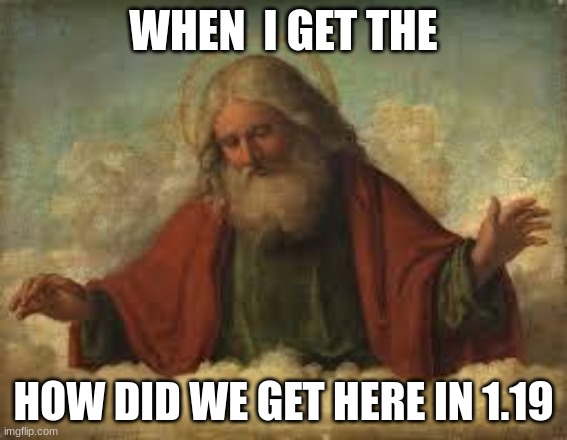 god | WHEN  I GET THE HOW DID WE GET HERE IN 1.19 | image tagged in god | made w/ Imgflip meme maker