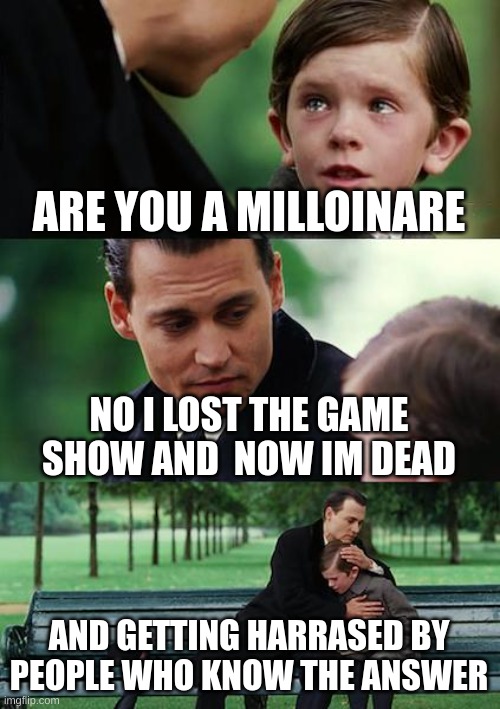 Finding Neverland Meme | ARE YOU A MILLOINARE; NO I LOST THE GAME SHOW AND  NOW IM DEAD; AND GETTING HARRASED BY PEOPLE WHO KNOW THE ANSWER | image tagged in memes,finding neverland | made w/ Imgflip meme maker