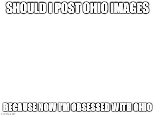 i almost sent my friend to Ohio | SHOULD I POST OHIO IMAGES; BECAUSE NOW I'M OBSESSED WITH OHIO | made w/ Imgflip meme maker