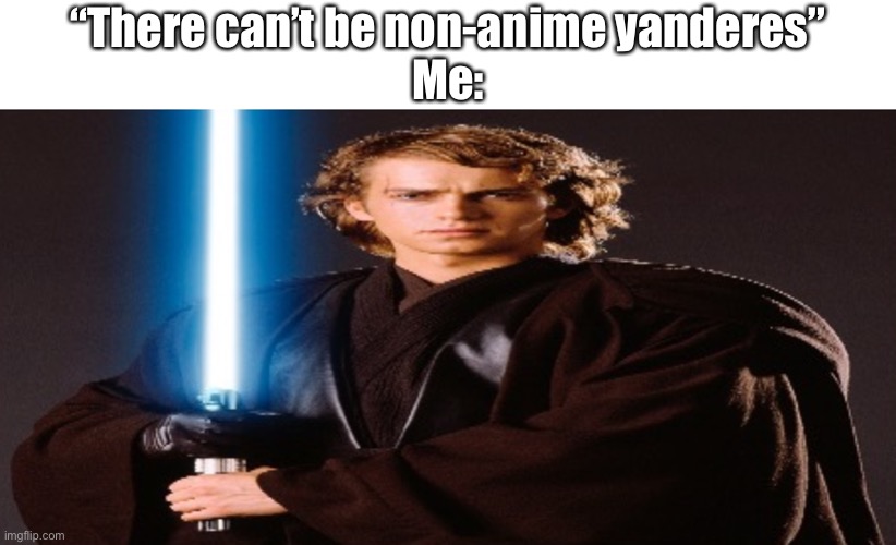 not sure if this is considered anime-related or not but here you go | “There can’t be non-anime yanderes”
Me: | made w/ Imgflip meme maker