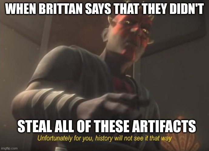 Brittian |  WHEN BRITTAN SAYS THAT THEY DIDN'T; STEAL ALL OF THESE ARTIFACTS | image tagged in unfortunately for you,british | made w/ Imgflip meme maker