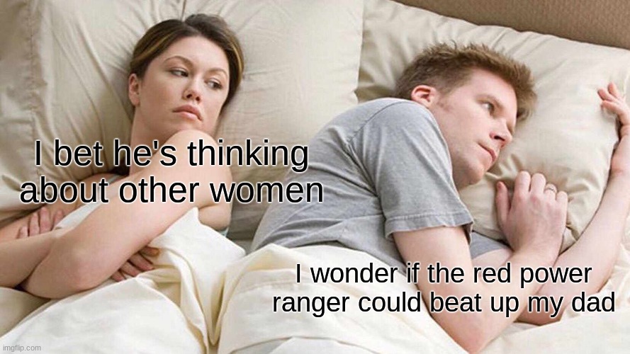 I Bet He's Thinking About Other Women | I bet he's thinking about other women; I wonder if the red power ranger could beat up my dad | image tagged in memes,i bet he's thinking about other women | made w/ Imgflip meme maker