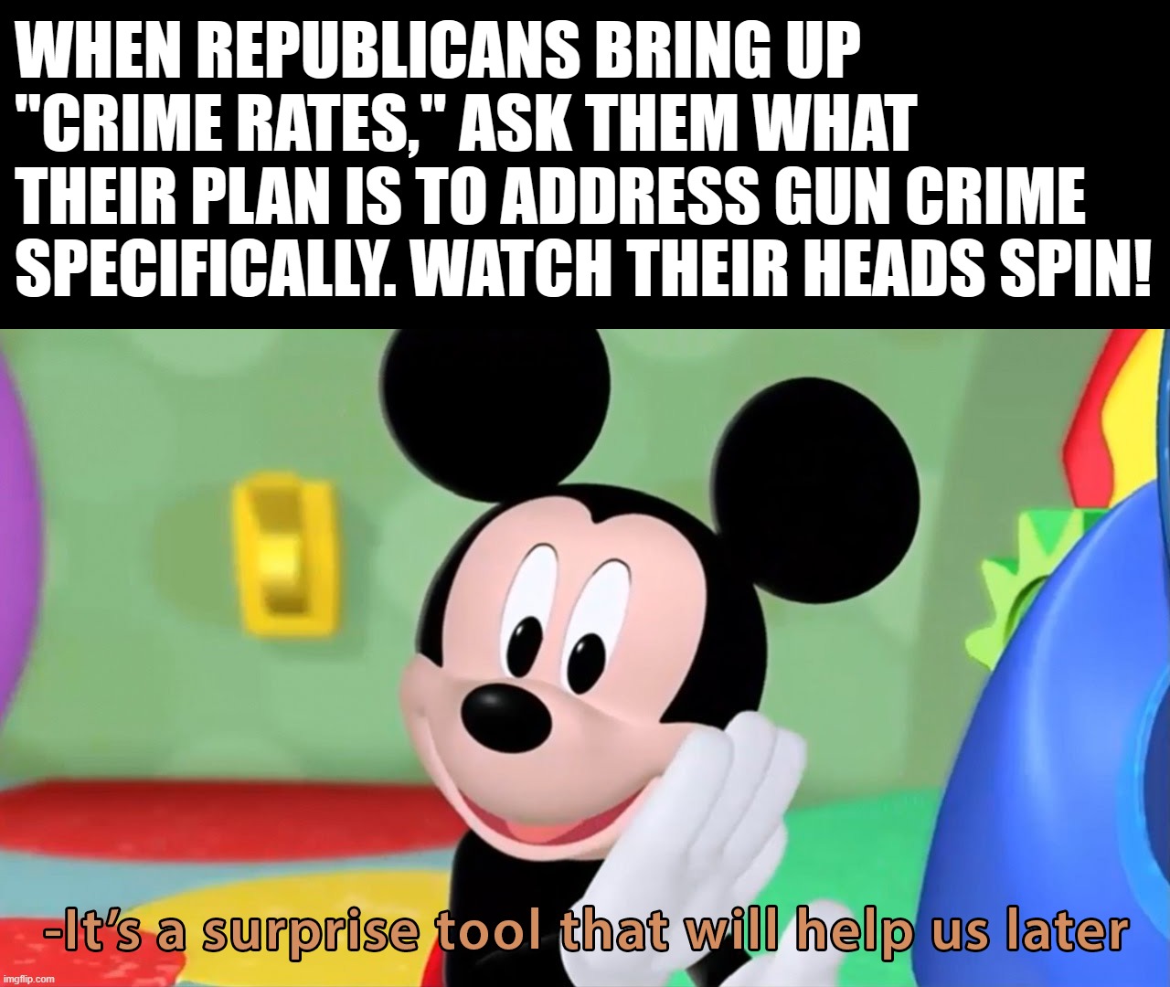 If their answer isn't, "take guns off the street to save children's lives," they're losing. | WHEN REPUBLICANS BRING UP "CRIME RATES," ASK THEM WHAT THEIR PLAN IS TO ADDRESS GUN CRIME SPECIFICALLY. WATCH THEIR HEADS SPIN! | image tagged in it s a surprise tool,gun control,guns,crime,crime rates,crimes | made w/ Imgflip meme maker