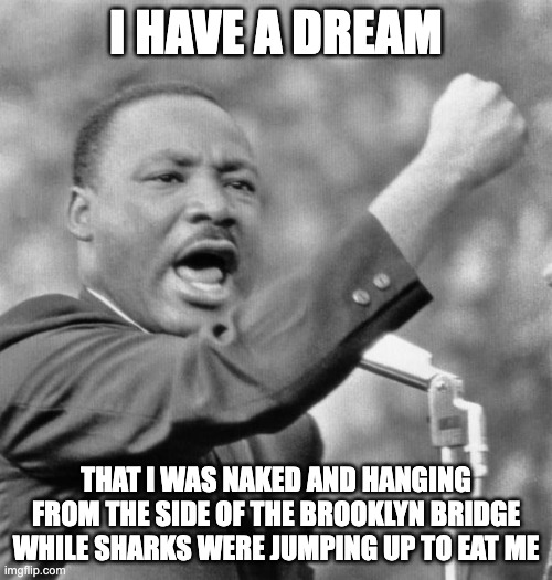 What a crazy dream | I HAVE A DREAM; THAT I WAS NAKED AND HANGING FROM THE SIDE OF THE BROOKLYN BRIDGE WHILE SHARKS WERE JUMPING UP TO EAT ME | image tagged in i have a dream | made w/ Imgflip meme maker