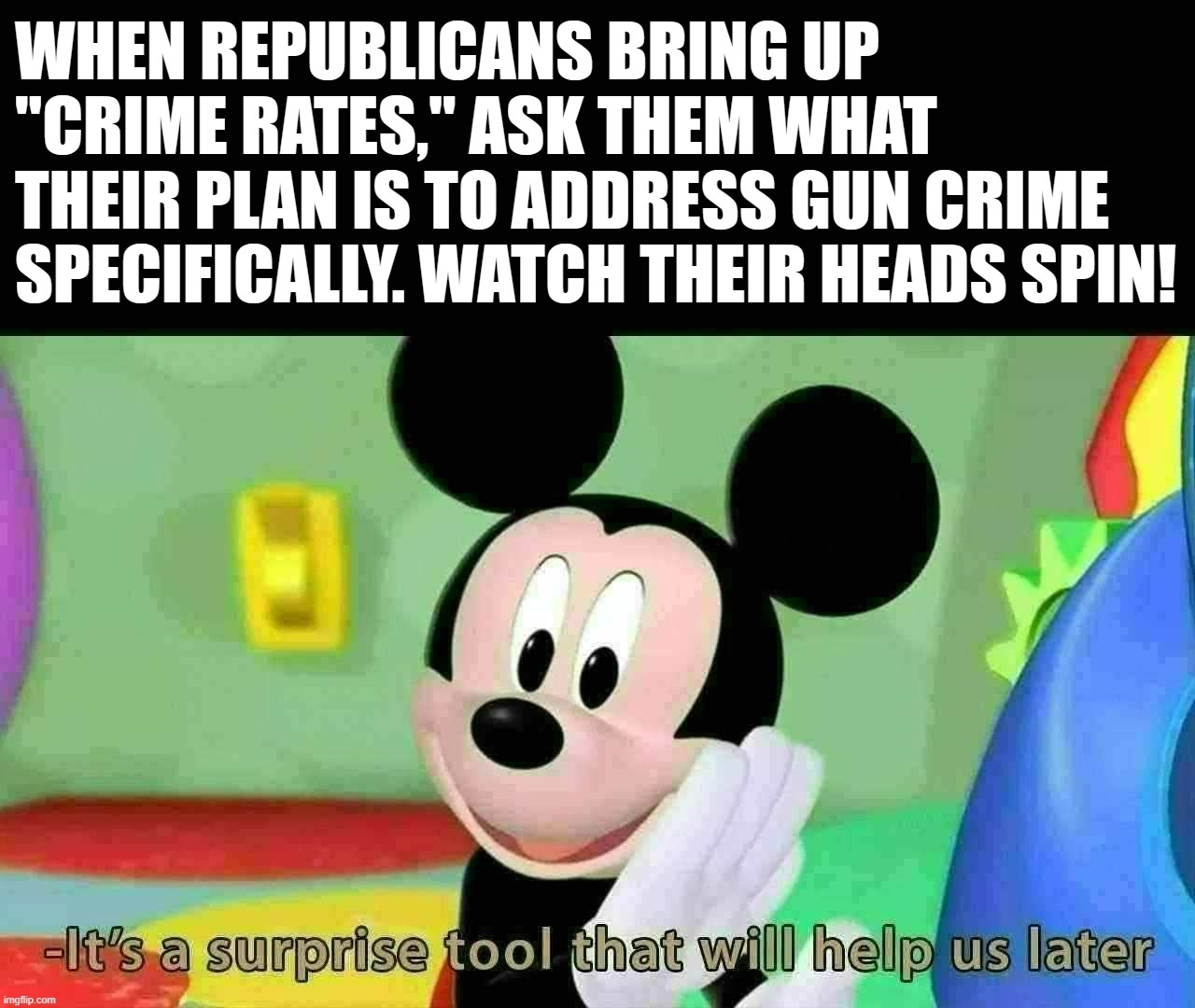 If their answer isn't, "take guns off the street to save children's lives," they're losing. | WHEN REPUBLICANS BRING UP "CRIME RATES," ASK THEM WHAT THEIR PLAN IS TO ADDRESS GUN CRIME SPECIFICALLY. WATCH THEIR HEADS SPIN! | image tagged in it s a surprise tool | made w/ Imgflip meme maker