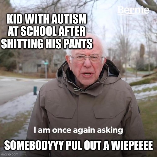 Dont hate me for this. please | KID WITH AUTISM AT SCHOOL AFTER SHITTING HIS PANTS; SOMEBODYYY PUL OUT A WIEPEEEE | image tagged in memes,bernie i am once again asking for your support | made w/ Imgflip meme maker