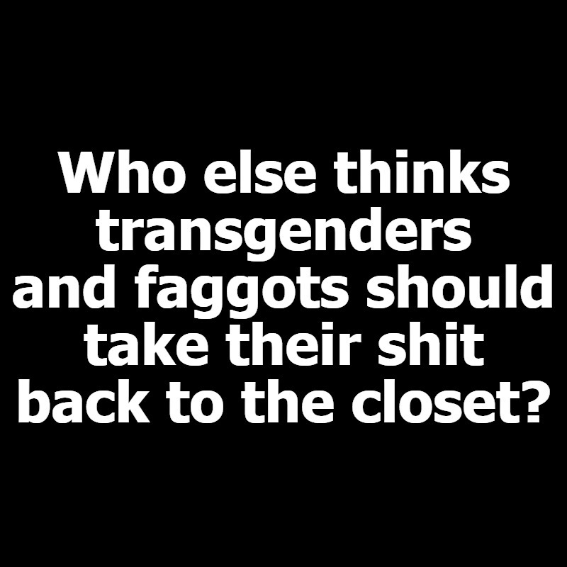 Who else thinks transgenders and faggots should pack their shit back to the closet? | image tagged in tired of hearing about transgenders,faggots,homosexuality,lgbtq,lets go bully the queers,the book of faggets | made w/ Imgflip meme maker
