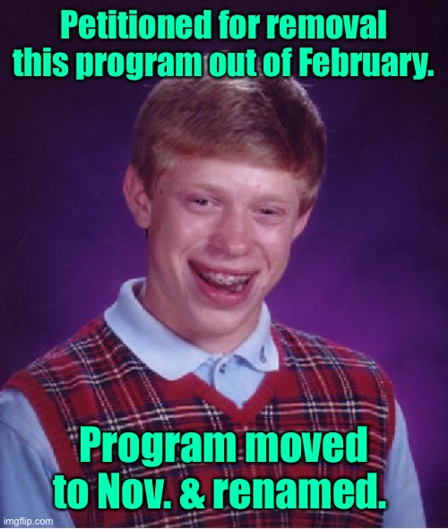 Bad Luck Brian Meme | Petitioned for removal this program out of February. Program moved to Nov. & renamed. | image tagged in memes,bad luck brian | made w/ Imgflip meme maker