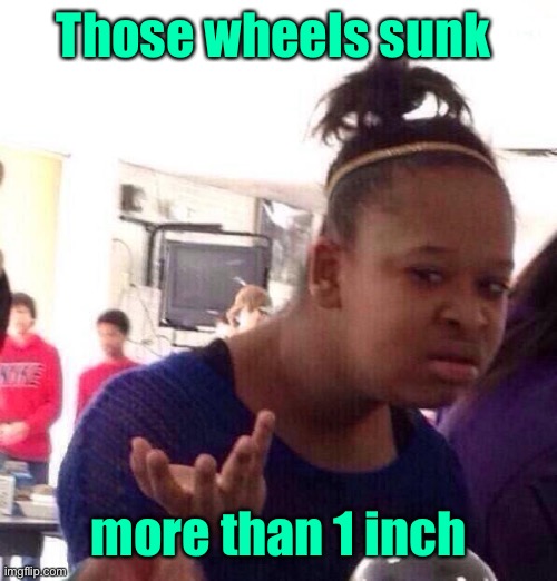 Black Girl Wat Meme | Those wheels sunk more than 1 inch | image tagged in memes,black girl wat | made w/ Imgflip meme maker