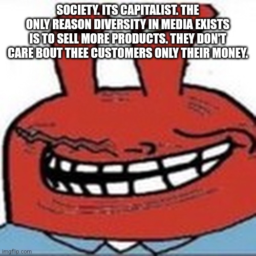 Me as troll face | SOCIETY. ITS CAPITALIST. THE ONLY REASON DIVERSITY IN MEDIA EXISTS IS TO SELL MORE PRODUCTS. THEY DON'T CARE BOUT THEE CUSTOMERS ONLY THEIR MONEY. | image tagged in me as troll face | made w/ Imgflip meme maker