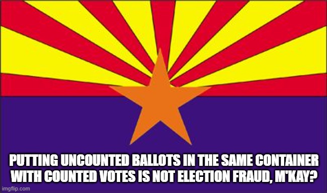 Besides it saves a lot of work... | PUTTING UNCOUNTED BALLOTS IN THE SAME CONTAINER WITH COUNTED VOTES IS NOT ELECTION FRAUD, M'KAY? | image tagged in arizona rigged | made w/ Imgflip meme maker