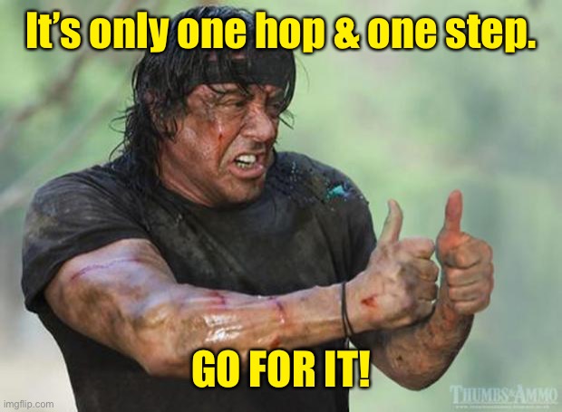 Thumbs Up Rambo | It’s only one hop & one step. GO FOR IT! | image tagged in thumbs up rambo | made w/ Imgflip meme maker