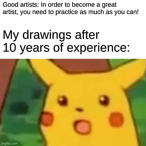 Surprised Pikachu Meme | Good artists: In order to become a great artist, you need to practice as much as you can! My drawings after 10 years of experience: | image tagged in memes,surprised pikachu | made w/ Imgflip meme maker
