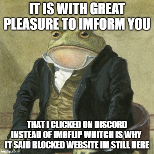 yess | IT IS WITH GREAT PLEASURE TO IMFORM YOU; THAT I CLICKED ON DISCORD INSTEAD OF IMGFLIP WHITCH IS WHY  IT SAID BLOCKED WEBSITE IM STILL HERE | image tagged in gentlemen it is with great pleasure to inform you that | made w/ Imgflip meme maker